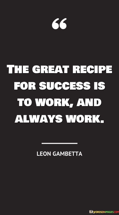 Success is achieved by following a fundamental formula: consistent and diligent effort. The key to achieving greatness is to engage in continuous and unwavering work towards one's goals.

The quote emphasizes the significance of persistent labor in the pursuit of success. By consistently investing time and energy into one's endeavors, individuals increase their chances of realizing their aspirations.

The recipe for achieving success is straightforward yet essential: commit to hard work, maintaining an unrelenting work ethic. Through perpetual dedication and perseverance, individuals can unlock the door to their desired achievements.