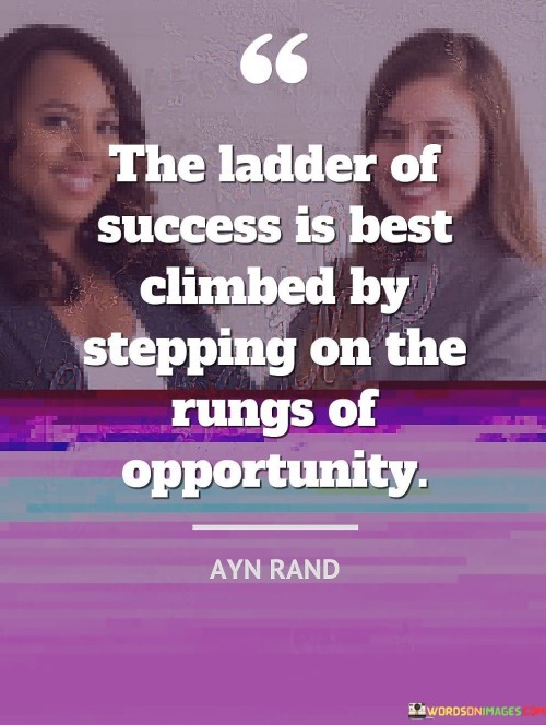 "The ladder of success" symbolizes the path to achieving one's goals and aspirations. It represents the journey toward personal and professional accomplishment.

"Is best climbed by stepping" emphasizes that gradual and steady progress is the most effective way to attain success. Each step, no matter how small, contributes to the overall ascent.

In essence, this statement highlights the importance of taking consistent and purposeful actions in pursuit of success. It encourages individuals to embrace the process of gradual advancement and to recognize that each step is integral to reaching the desired destination.