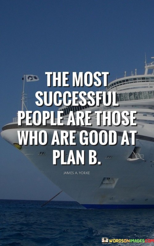 "The most successful people" refers to individuals who have achieved notable accomplishments and reached their goals.

"Are those who are good at Plan B" underscores the significance of having backup plans and alternatives. Successful individuals are adept at adjusting their strategies when faced with challenges or unforeseen circumstances.

In essence, this statement conveys that the ability to adapt, improvise, and pivot when necessary contributes to the success of individuals. It encourages the mindset of being flexible and resourceful, which enables one to navigate obstacles and setbacks effectively on the journey to success.