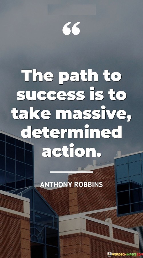 "The Path To Success Is To Take Massive Determined Action" conveys that achieving success requires bold and resolute steps. Mere intentions are insufficient; substantial and unwavering efforts are essential. Success comes to those who consistently take significant actions aligned with their goals.

This quote emphasizes the significance of perseverance and commitment. Taking "massive" action implies going beyond the ordinary, pushing boundaries to create tangible progress. The word "determined" reinforces the idea that success demands unwavering resolve and a refusal to be discouraged by setbacks.

In essence, the quote underscores that success is a result of deliberate, continuous, and dedicated efforts. It inspires individuals to overcome procrastination and hesitation, urging them to pursue their aspirations with unwavering determination. By translating ambition into decisive actions, one paves their path to success.