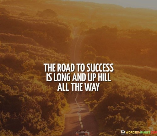 "The road to success is long" emphasizes that achieving significant success isn't immediate. It requires consistent dedication and the passage of time.

"And uphill all the way" suggests that the path to success is filled with obstacles and difficulties. It implies that progress isn't always easy and that one must overcome challenges to reach their goals.

In essence, this statement underscores the need for resilience and determination when pursuing success. It encourages individuals to embrace the challenges along the way, recognizing that the journey itself is a valuable part of the process.