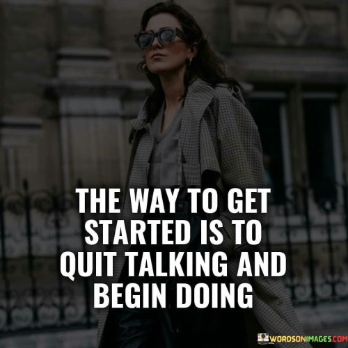 The Way To Get Started Is To Quit Talking And Being Quotes