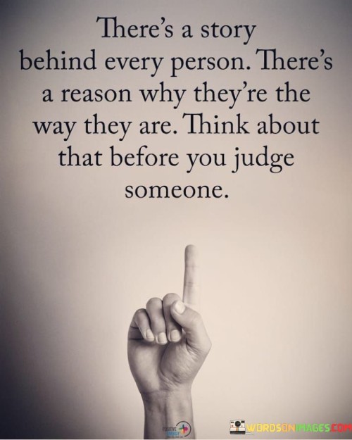 The quote underscores empathy and understanding. It implies that everyone's behavior is shaped by their unique experiences. Each individual carries a backstory that influences their actions. The quote encourages withholding judgment, urging consideration of the complexities that have contributed to a person's demeanor, fostering compassion and open-mindedness.

Each person's journey molds them. The quote implies that context defines behavior. It signifies that before forming opinions, one should reflect on the factors that have shaped someone's character. By emphasizing the importance of empathy, the quote advocates for embracing a nuanced perspective, acknowledging the multifaceted nature of human lives.

The quote champions empathy over judgment. It suggests that deeper understanding counters prejudice. It highlights that considering others' stories promotes compassion. By showcasing the transformative potential of empathy, the quote encourages individuals to engage in thoughtfulness and empathy, fostering a more tolerant and compassionate society.