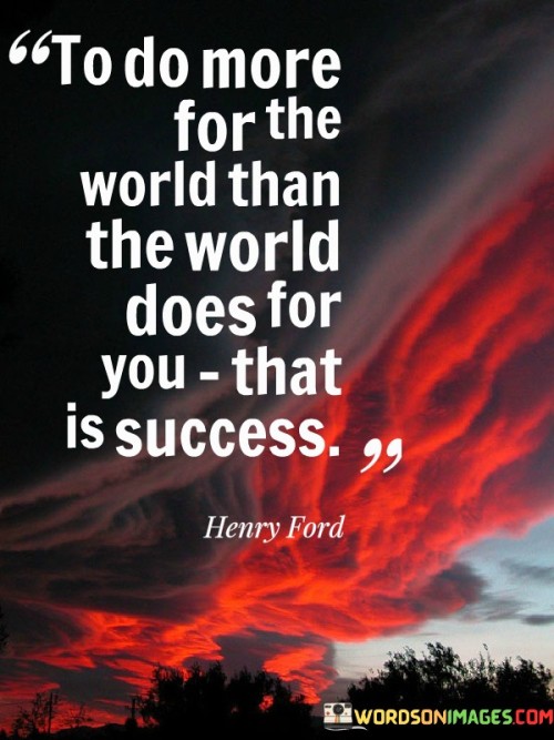 "To Do More For The World Than The World Does For You, That Is Success." This statement conveys that true success is defined by the positive impact one has on the world, exceeding what one receives from it. It suggests that contributing and giving back are fundamental aspects of achieving a meaningful and fulfilling life.

The quote highlights the idea of altruism and service. Success is not just about personal gains, but about making a difference in the lives of others. By contributing to the world in a meaningful way, individuals find a deeper sense of purpose and accomplishment.

In essence, the quote underscores that success is about leaving a positive mark on the world. It encourages individuals to prioritize acts of kindness, compassion, and generosity. By doing more for others, one not only achieves personal growth but also contributes to the betterment of society, ultimately embodying the essence of true success.