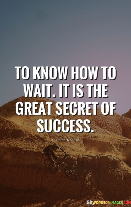 "To know how to wait" underscores the importance of having patience and not rushing through the process of achieving one's goals.

"It is the great secret of success" suggests that the ability to wait is a valuable attribute often underestimated. Patience allows for thorough planning, learning, and gradual progress.

In essence, this statement conveys that success isn't always immediate; it's a result of careful planning and the willingness to wait for the right opportunities. It encourages individuals to recognize the power of patience in making informed decisions and achieving meaningful outcomes over time.