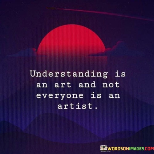 The quote attributes understanding to an art form. It suggests that comprehending complex matters requires skill and finesse. Just as artists possess unique talents, not everyone possesses the knack for deep comprehension. The quote underscores the notion that the ability to grasp intricacies is a specialized skill.

Comprehension demands skillful mastery. The quote implies that understanding is an acquired expertise. It signifies that delving into complexities requires cultivated insight. By likening understanding to an art, it encourages the acknowledgment of its nuanced nature, promoting respect for those who excel in perceiving intricate layers of information.

The quote celebrates the prowess of comprehension. It implies that grasping depth is distinctive. It underscores that interpreting intricacies necessitates innate talent or developed acumen. By likening understanding to artistry, the quote prompts recognition of the intellectual artistry exhibited by those who excel in unraveling profound concepts and connections.