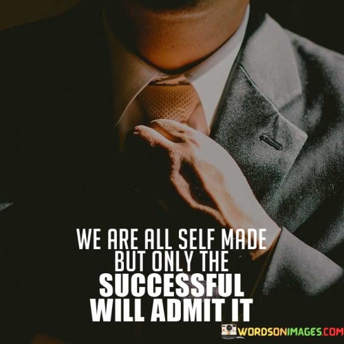 "We Are All Self-Made, But Only the Successful Will Admit It." This statement highlights that individuals are responsible for their own achievements and choices, but often, only those who have achieved success are willing to acknowledge the role they played in their accomplishments.

The quote implies that success requires personal effort and determination. While everyone has a hand in their own journey, not everyone acknowledges or takes ownership of their contributions, especially in the face of failure.

In essence, the quote suggests that admitting to being self-made requires humility and self-awareness. Successful individuals recognize the significance of their efforts and decisions in reaching their goals. It reminds us that owning our actions and choices is a part of acknowledging our role in shaping our lives.