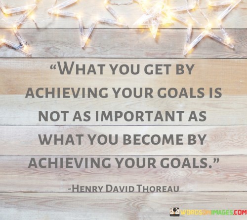 What-You-Get-By-Achieving-Your-Goals-Is-Not-As-Important-Quotes.jpeg