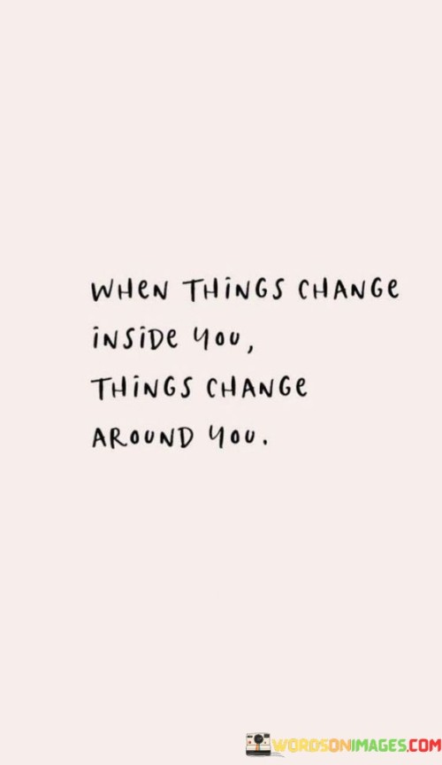 The quote highlights the interconnectedness of internal and external changes. It suggests that shifts in one's mindset, beliefs, or emotions lead to corresponding transformations in one's external circumstances. The quote underscores the notion that personal growth and inner evolution can influence and shape the world outside.

Internal change prompts external shifts. The quote implies that altering one's perspective triggers changes in one's surroundings. It signifies that a transformed mindset fuels tangible alterations. By emphasizing the cause-and-effect relationship between inner and outer changes, the quote encourages individuals to focus on self-improvement to manifest positive shifts in their environment.

The quote champions the power of self-awareness. It implies that personal development leads to external transformation. It underscores that internal shifts impact our interactions and experiences. By highlighting the potential of inner growth to shape external reality, the quote motivates individuals to cultivate self-awareness, fostering positive change within and around them.