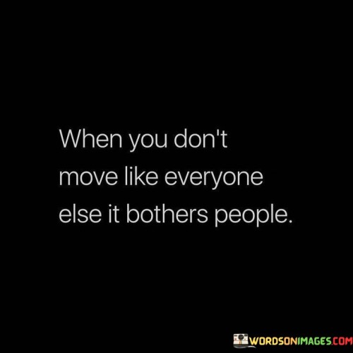 When-You-Dont-Move-Like-Everyone-Else-It-Bothers-People-Quotes.jpeg