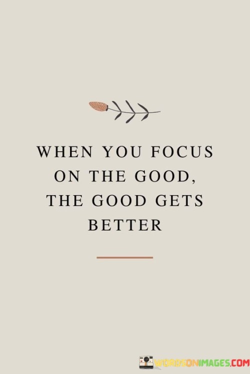 The quote highlights the influence of positive perspective. It suggests that directing attention to positive aspects enhances their impact. Focusing on goodness amplifies its presence, leading to an overall improved outlook. The quote underscores the power of mindset in shaping experiences and fostering a cycle of positivity.

Positivity magnifies goodness. The quote implies that a positive focus intensifies positive outcomes. It signifies that embracing the good contributes to its enhancement. By emphasizing the correlation between perspective and outcomes, it encourages individuals to cultivate an optimistic viewpoint, fostering an upward spiral of positivity and improvement.

The quote champions the role of mindset. It implies that perception shapes reality. It underscores that focusing on the good invites its expansion. By highlighting the reciprocal relationship between focus and outcomes, the quote motivates individuals to prioritize positivity, fostering a constructive mindset that contributes to the continuous betterment of their experiences.