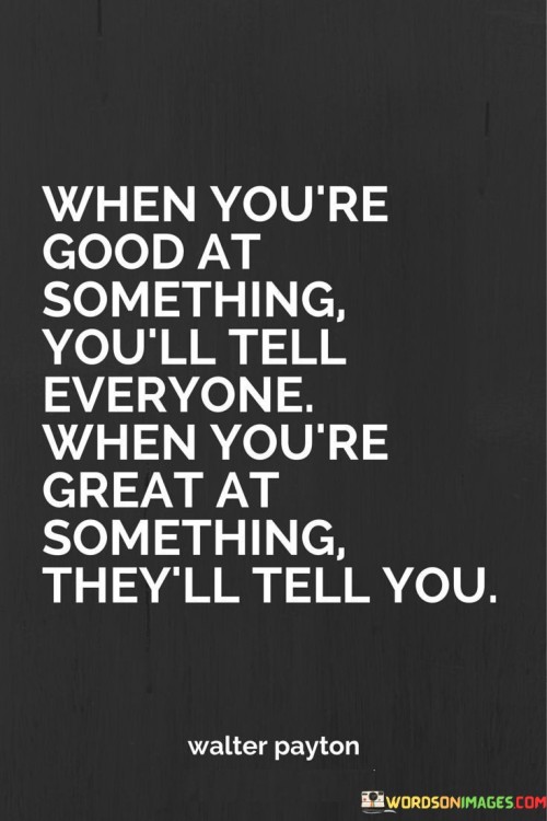 The quote underscores humility and recognition. It suggests that skill speaks for itself. Proficiency prompts self-promotion, while excellence garners recognition from others. The quote highlights the value of allowing accomplishments to shine and being acknowledged for greatness without self-aggrandizement.

Mastery doesn't demand boasting. The quote implies that excellence attracts acknowledgment. It signifies that accomplishments speak louder than self-praise. By emphasizing the organic recognition that comes with greatness, it encourages individuals to focus on honing their skills, trusting that recognition will naturally follow outstanding performance.

The quote celebrates authentic recognition. It implies that acclaim is a reflection of exceptional skill. It underscores that greatness gains admiration through action. By highlighting the distinction between self-promotion and genuine recognition, the quote motivates individuals to strive for excellence and let their achievements resonate for themselves, allowing acknowledgment to stem from their remarkable capabilities.