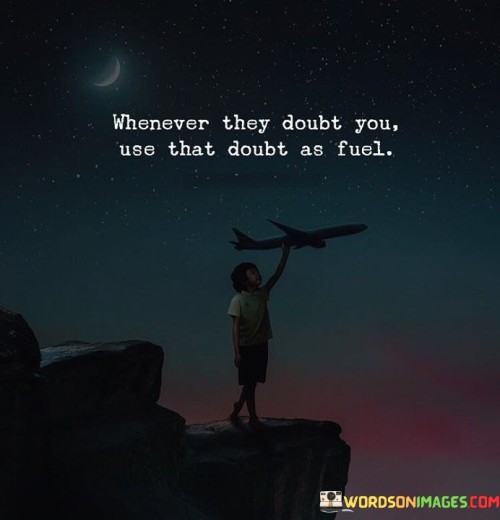 The quote transforms doubt into motivation. It suggests converting skepticism into energy for growth. Doubt serves as a driving force, propelling individuals to prove their capabilities. The quote underscores the power of resilience, encouraging using skepticism as a catalyst for determination and achieving success against all odds.

Doubt ignites determination. The quote implies that disbelief sparks perseverance. It signifies that skepticism fuels resolve and ambition. By highlighting doubt's potential to inspire resilience, it motivates individuals to channel negative perceptions into a driving force, propelling them to overcome obstacles and realize their goals.

The quote champions resilience. It implies that doubt fortifies resolve. It underscores that skepticism can be harnessed for progress. By emphasizing the transformation of doubt into determination, the quote motivates individuals to turn adversity into an opportunity, utilizing doubt as a potent source of energy to propel them forward and achieve their aspirations.