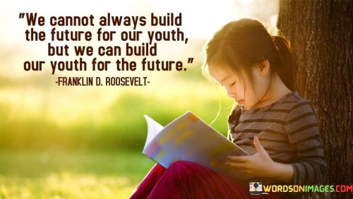 The quote underscores the role of education in shaping the next generation. It suggests that while we can't entirely control the future, we hold the power to prepare young minds for it. The quote emphasizes the importance of equipping youth with skills, values, and knowledge to navigate an uncertain tomorrow successfully.

Education empowers the future. The quote implies that nurturing youth is impactful. It signifies that preparing young minds influences outcomes. By highlighting the potential to shape individuals for the challenges ahead, it motivates investment in education and mentorship, ensuring a brighter and more capable future.

The quote champions proactive guidance. It implies that youth development is key. It underscores the significance of molding young minds. By emphasizing the need to empower and equip the younger generation, the quote motivates individuals to take an active role in mentoring and providing resources, cultivating a well-prepared and capable future.