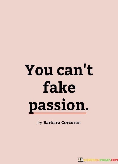 This quote conveys that genuine passion cannot be fabricated or pretended. It suggests that true enthusiasm and commitment come from a deep and sincere connection to a subject or pursuit.

The quote underscores the authenticity of passion. It encourages individuals to be true to themselves and only pursue endeavors that genuinely ignite their inner fire. By promoting the idea that passion cannot be faked, the quote inspires individuals to seek out their true passions and interests, as these are the areas where they are most likely to excel and find fulfillment.

Ultimately, this quote encourages individuals to embrace their genuine passions and avoid trying to imitate or mimic enthusiasm for things that do not truly resonate with them. It serves as a reminder to be authentic and sincere in one's pursuits, as true passion is a powerful driving force that can lead to personal and professional success and satisfaction.