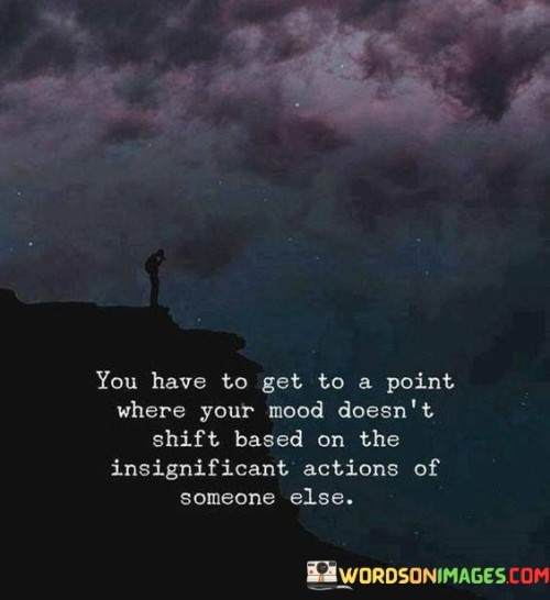 The quote highlights emotional resilience. It suggests reaching a stage where one's mood remains unaffected by minor actions of others. Emotional stability and self-control are crucial to maintaining inner balance, irrespective of external influences. The quote emphasizes the importance of developing emotional independence and maintaining a positive mindset.

Emotional stability empowers. The quote implies detachment from external triggers. It signifies emotional strength and control. By underscoring the need to cultivate a resilient disposition, it encourages individuals to prioritize self-awareness and self-regulation, freeing themselves from being swayed by trivial interactions.

The quote champions inner harmony. It implies emotional autonomy. It underscores the significance of a steady emotional state. By highlighting the ability to remain unperturbed by others' actions, the quote motivates individuals to focus on their own emotional well-being, cultivating inner peace and mental fortitude in the face of external disturbances.