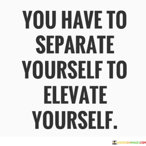 You Have To Separate Yourself To Elevate Yourself Quotes