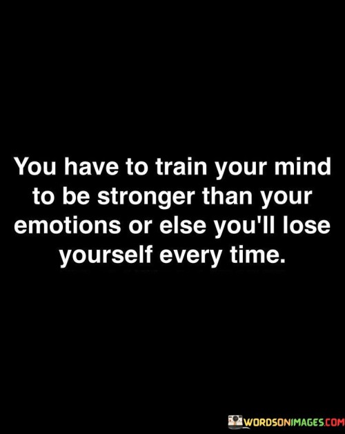 The quote emphasizes mental resilience. It suggests that strengthening the mind is essential to prevent being overwhelmed by emotions. Developing emotional intelligence and self-control is vital for maintaining personal identity amid challenging situations. The quote underscores the importance of balancing rationality and emotions for sound decision-making.

Mental strength conquers emotions. The quote implies mastery over emotional impulses. It signifies the need for cognitive control. By emphasizing the importance of cultivating a resilient mind, it encourages individuals to manage their emotions effectively, safeguarding against being consumed by fleeting feelings.

The quote champions self-mastery. It implies emotional governance. It underscores the significance of mental prowess. By highlighting the necessity of training the mind to withstand emotional turmoil, the quote motivates individuals to prioritize emotional well-being, fostering a sense of empowerment and self-possession even in the face of intense emotions.