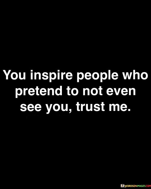 The quote reveals the hidden impact of one's actions. It suggests that even when it appears that others are indifferent, your behavior can inspire them. Your positive influence can motivate people who may outwardly ignore you. The quote underscores the potential for subtle actions to inspire change in others' lives.

Unseen inspiration holds power. The quote implies that influence transcends recognition. It signifies the impact of genuine actions. By highlighting the potential for your conduct to inspire those who seem oblivious, it encourages consistent authenticity, recognizing the unseen effect you can have on others.

The quote champions quiet influence. It implies unacknowledged inspiration. It underscores the significance of authentic behavior. By emphasizing the ability to inspire those who pretend not to notice, the quote motivates individuals to lead by example, acknowledging the potential to create positive change even in those who seem distant.