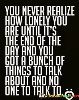 You-Never-Realize-How-Lonely-You-Are-Until-Its-The-End-Of-The-Day-And-You-Quotes.jpeg