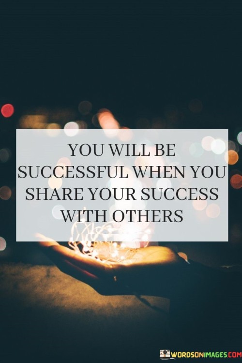 "You Will Be Successful When You Share Your Success with Others." This statement suggests that true success is achieved when one not only attains personal accomplishments but also shares their achievements with those around them.

The quote highlights the significance of generosity and collaboration. Success becomes more meaningful when it is used to uplift others, contributing to a positive impact on the community or society.

In essence, the quote conveys that success isn't solely about personal gain. By extending the benefits of success to others, individuals create a cycle of positivity and enrichment, amplifying the reach of their achievements and creating a lasting legacy.