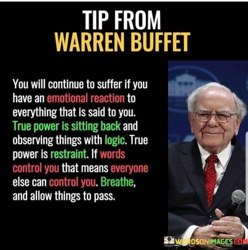 The quote emphasizes emotional mastery. It suggests that reacting emotionally to every remark leads to suffering. True strength lies in calmly observing situations with logic. Exercising restraint and not letting words dictate reactions empower you to avoid external control. The quote underscores the importance of self-control and maintaining a composed perspective.

Emotional resilience averts suffering. The quote implies detachment from reactionary emotions. It signifies rational observation. By highlighting the value of responding with logic, it encourages individuals to cultivate emotional intelligence, enabling them to navigate challenges with composure and minimize unnecessary suffering.

The quote champions self-possession. It implies emotional sovereignty. It underscores the significance of restraint. By emphasizing the power of allowing things to pass and not being ruled by words, the quote motivates individuals to prioritize inner calm, demonstrating resilience and reducing susceptibility to external influences.