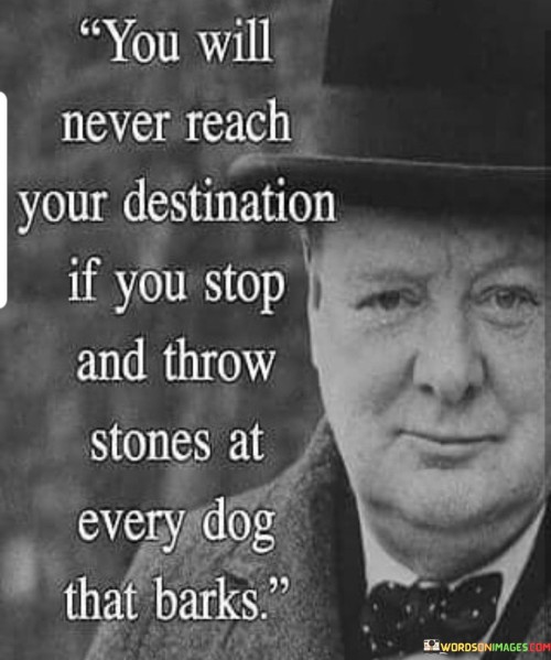 The quote underscores focus on goals. It suggests that dwelling on distractions hinders progress. Halting to address every minor obstacle wastes time. The quote emphasizes the importance of perseverance and maintaining sight of your destination despite disruptions, advocating a forward-looking approach.

Distractions hinder progress. The quote implies detours impede advancement. It signifies the need for unwavering focus. By highlighting the folly of diverting attention to every minor challenge, it encourages individuals to stay committed to their goals, minimizing unnecessary interruptions and propelling themselves toward success.

The quote champions determination. It implies resilience in pursuit. It underscores the significance of perseverance. By emphasizing the need to remain undeterred by minor setbacks, the quote motivates individuals to prioritize their journey, demonstrating resilience and determination in the face of distractions, ultimately ensuring progress toward their destination.