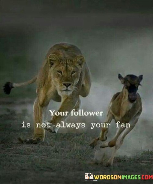 The quote distinguishes between followers and genuine supporters. It suggests that having a large following doesn't guarantee true admiration. Not all followers are enthusiastic fans; some might be passive observers. The quote underscores the importance of discerning between casual followers and dedicated, genuine supporters.

Followers differ from fans. The quote implies varying levels of engagement. It signifies that quantity doesn't indicate quality. By highlighting the distinction between mere followers and devoted fans, it encourages individuals to focus on cultivating meaningful connections and true advocates rather than superficial numbers.

The quote champions authenticity. It implies depth in support. It underscores the significance of genuine admiration. By emphasizing that true fans are more than just followers, the quote motivates individuals to build sincere relationships, fostering a loyal community that genuinely appreciates and supports their endeavors.