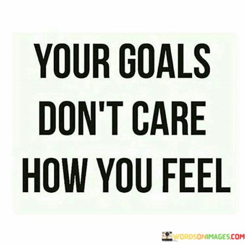 Your Goals Don't Care How You Feel Quotes