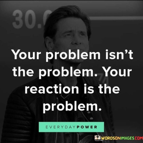 Your Problem Isn't The Problem Your Reaction Quotes