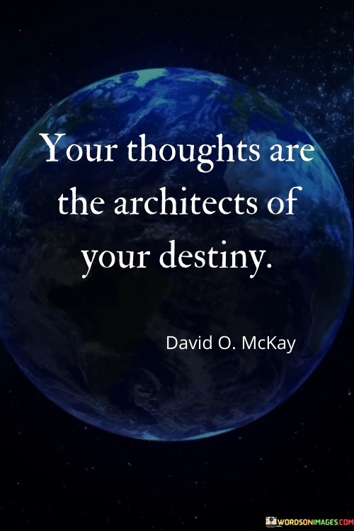 The quote underscores the profound influence of thoughts on one's life path. It suggests that the blueprint for one's future is constructed by the nature of their thoughts. Positive thoughts can lead to a brighter destiny, while negative ones may hinder progress. The quote emphasizes the role of mindset in shaping outcomes.

Thoughts shape life's course. The quote implies thoughts' creative power. It signifies the mind's impact on destiny. By highlighting that thoughts lay the foundation for one's life journey, it encourages individuals to cultivate constructive thinking, aligning their thoughts with aspirations to manifest a fulfilling and purposeful destiny.

The quote champions mental design. It implies thoughts as guiding principles. It underscores the significance of intentional thinking. By emphasizing that thoughts act as architects, the quote motivates individuals to be mindful of their thought patterns, steering them towards positive, goal-oriented, and empowering thoughts that pave the way for a successful and rewarding destiny.