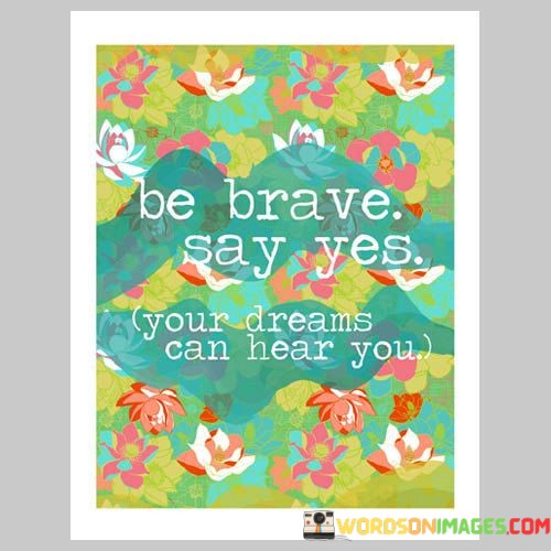Be-Brave-Say-Yes-Your-Dreams-Can-Hear-You-Quotes.jpeg