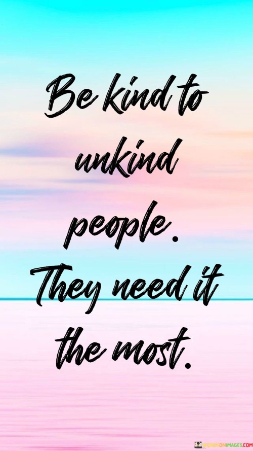 Be Kind To Unkind People They Need It The Most Quotes