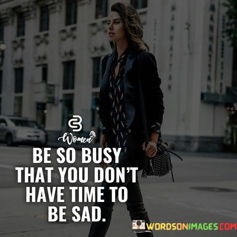 Be-So-Busy-That-You-Dont-Have-Time-To-Be-Sad-Quotes.jpeg