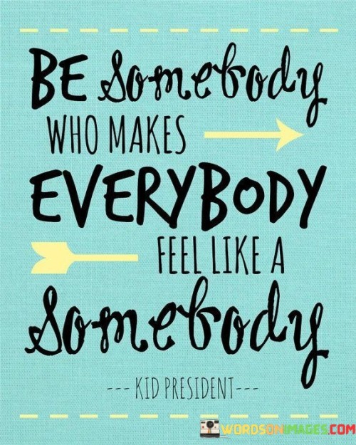 Be Somebody Who Makes Everybody Feel Like A Somebody Quotes