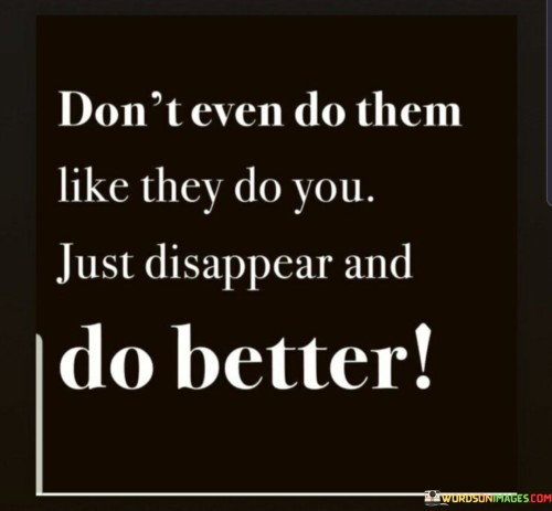 Dont-Even-Do-Them-Like-They-Do-You-Just-Disappear-And-Do-Better-Quotes.jpeg