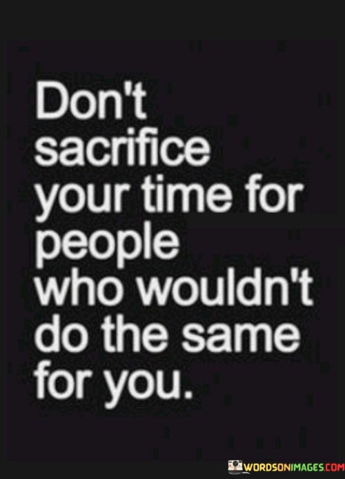 "Don't Sacrifice Your Time For People Who Wouldn't Do the Same" advises against investing significant time and effort in individuals who wouldn't reciprocate. The statement underscores the importance of balanced relationships where both parties contribute and value each other.

The phrase encourages healthy boundaries and self-care. It suggests that time and energy are precious resources that should be shared with those who appreciate and respect the effort.

In essence, the quote promotes a sense of self-worth and discernment in choosing where to invest one's time and attention. It serves as a reminder to prioritize relationships that are mutually supportive and nurturing, ultimately fostering a more fulfilling and harmonious life.