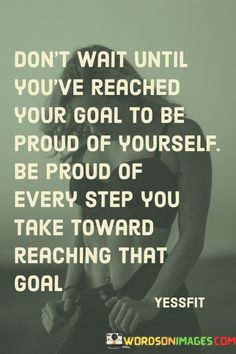 Dont-Wait-Until-Youve-Reached-Your-Goal-To-Be-Proud-Quotes.jpeg
