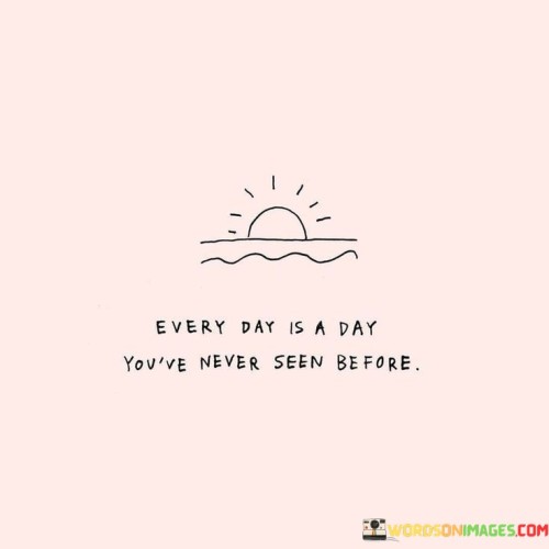 Everyday-Is-A-Day-Youve-Never-Seen-Before-Quotes.jpeg