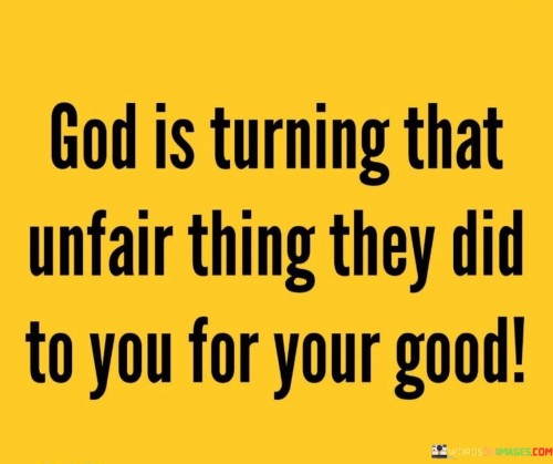 The quote "God Is Turning That Unfair Thing They Did To You for Your Good" conveys a message of hope and trust in divine justice. It suggests that even when individuals face unjust or difficult circumstances caused by others, they can have faith that God is at work, orchestrating a positive outcome for them.

This quote underscores the idea that God has the power to bring good out of challenging situations and to use adversity as a means for personal growth and blessings. It encourages individuals to maintain faith in God's plan, even when faced with unfair treatment or hardships.

In essence, "God Is Turning That Unfair Thing They Did To You for Your Good" serves as a source of encouragement and reassurance, reminding individuals that God's providence can ultimately transform negative experiences into opportunities for their benefit and well-being.