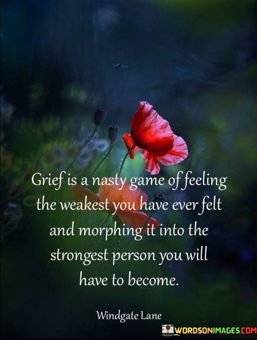 The quote highlights the transformative power of grief. "Feeling the weakest you have ever felt" signifies vulnerability. "Morphing it into the strongest person" reflects resilience. The quote conveys the process of channeling pain into personal growth and strength.

The quote underscores the paradox of grief. It reflects the initial vulnerability and emotional upheaval it brings. "Strongest person you will have to become" signifies the eventual transformation and the strength that emerges from adversity.

In essence, the quote speaks to the capacity for personal growth in the face of grief. It emphasizes the resilience and inner strength that can develop through the process of mourning and healing. The quote captures the journey of turning vulnerability into fortitude, illustrating the transformative nature of grief.