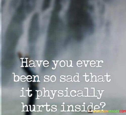 The quote explores the physical manifestation of emotional pain. "So sad" implies deep sorrow. "Physically hurts inside" signifies a profound emotional impact on the body. The quote conveys the intensity of sadness, to the point where it affects one's physical well-being.

The quote underscores the mind-body connection. It highlights that emotional distress can manifest physically. "Physically hurts inside" reflects the somatic experience of emotional pain, emphasizing the interconnectedness of mental and physical health.

In essence, the quote speaks to the toll of intense sadness on the body. It emphasizes the profound impact of emotions on physical well-being, illustrating the somatic aspects of deep sorrow and emotional distress.