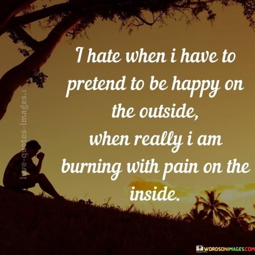 The quote reflects the experience of concealing inner turmoil. "Pretend to be happy on the outside" implies a façade. "Burning with pain on the inside" signifies hidden suffering. The quote conveys the emotional dissonance of presenting a false front while grappling with inner anguish.

The quote underscores the pressure to mask one's true feelings. It highlights the challenge of maintaining appearances despite internal suffering. "Burning with pain" emphasizes the intensity of the emotions concealed, reflecting the emotional toll of pretending.

In essence, the quote speaks to the emotional toll of wearing a mask. It emphasizes the need to acknowledge and address inner pain rather than suppress it. The quote captures the authenticity of emotional struggles beneath a veneer of happiness and the importance of seeking support when needed.