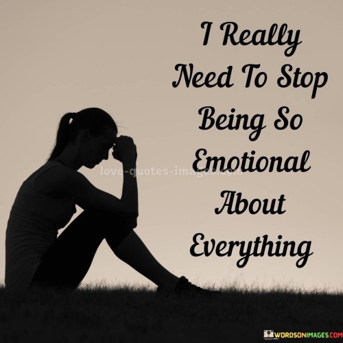 The quote reflects on emotional sensitivity. "Being so emotional" implies heightened emotional reactions. "Need to stop" signifies the desire for emotional restraint. The quote conveys self-awareness and a wish for greater emotional control.

The quote underscores the recognition of excessive emotional responses. It highlights the speaker's desire for a more balanced emotional outlook. "Stop being so emotional" reflects the acknowledgment of a need for greater emotional resilience.

In essence, the quote speaks to the desire for emotional balance. It emphasizes self-awareness and the intention to manage emotions more effectively. The quote captures the aspiration to achieve a more measured and composed emotional response to life's challenges.