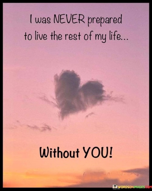 The quote conveys the depth of emotional attachment. "Never prepared" signifies a lack of readiness. "Live the rest of my life without you" emphasizes the idea of enduring life without a cherished person. The quote reflects the unexpected and profound loss.

The quote underscores the challenge of coping with profound loss. It highlights the unanticipated nature of life-altering events. "Rest of my life without you" signifies the enduring absence and the emotional void left by the person.

In essence, the quote speaks to the profound impact of losing someone dear. It emphasizes the unpreparedness and emotional turmoil that accompanies such a significant loss. The quote captures the enduring void and the deep sense of longing created by the absence of the person in the speaker's life.