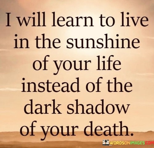 I-Will-Learn-To-Live-In-The-Sunshine-Of-Your-Life-Instead-Of-The-Dark-Shadow-Quotes.jpeg