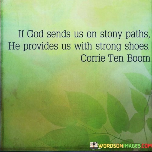 This quote carries a message of resilience, faith, and divine provision, suggesting that even when individuals face difficult and challenging circumstances, a higher power, often referred to as "God," equips them with the strength and resources to overcome those obstacles.

The statement "If God sends us on stony paths" acknowledges that life's journey can be filled with hardships, obstacles, and difficult terrain. It recognizes that individuals may encounter challenging situations that test their resolve and endurance.

The assurance "He provides us with strong shoes" conveys the belief that God does not abandon individuals in times of difficulty but instead offers them the means to navigate and conquer the challenges they face. "Strong shoes" symbolize the metaphorical or spiritual resources and resilience that God provides to help individuals withstand adversity.

In essence, this quote inspires individuals to maintain faith and trust in God, even when confronted with challenging circumstances. It encourages them to believe that they are equipped with the strength and resilience needed to overcome life's obstacles, thanks to divine support and provision. It serves as a reminder that difficult paths can lead to personal growth and strength.