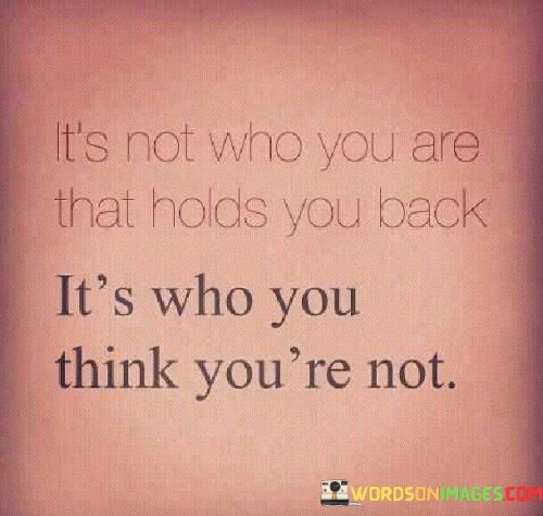 Its-Not-Who-You-Are-That-Holds-You-Back-Its-Who-You-Think-Quotes.jpeg