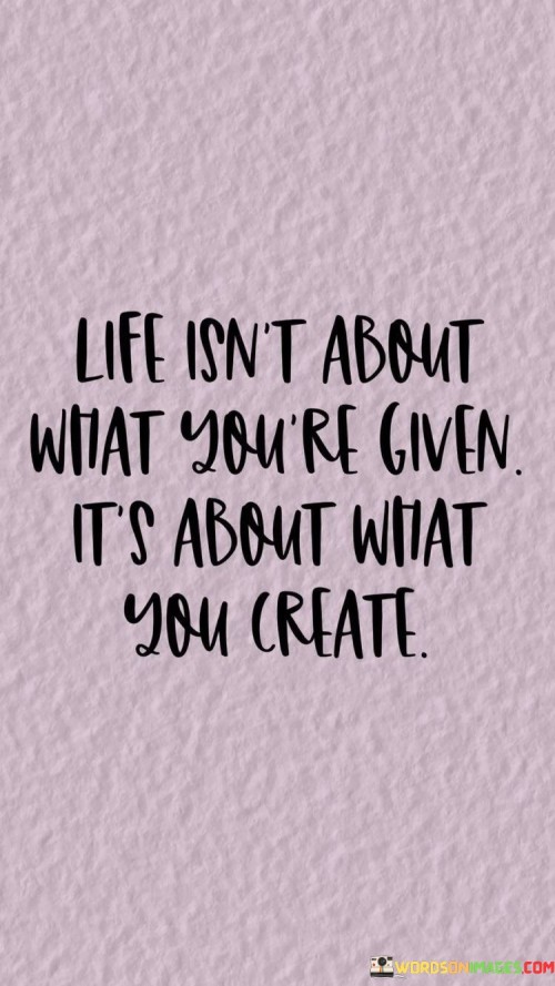 Life-Isnt-About-What-Youre-Given-Its-About-What-You-Create-Quotes.jpeg