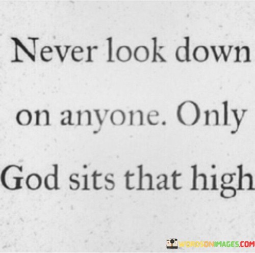 This quote carries a message of humility and respect for all individuals, regardless of their social status, circumstances, or background. It reminds us of the importance of treating every person with dignity and kindness.

The phrase "Never look down on anyone" encourages individuals to avoid judgment and condescension towards others. It emphasizes that we should not belittle or demean anyone based on their appearance, circumstances, or position in life.

The statement "Only God sits that high" serves as a reminder that ultimate judgment and authority rest with a higher power, often referred to as "God." It suggests that no one should assume a superior position to pass judgment on others, as only God possesses the ultimate perspective and authority.